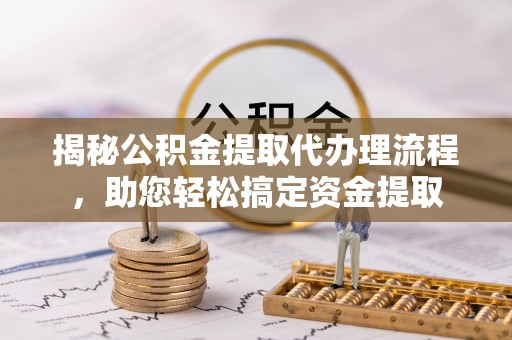 甘井子揭秘公积金提取代办理流程，助您轻松搞定资金提取
