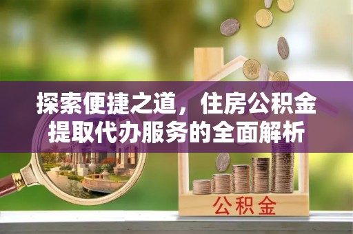甘井子探索便捷之道，住房公积金提取代办服务的全面解析