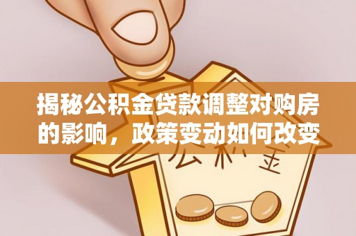 甘井子揭秘公积金贷款调整对购房的影响，政策变动如何改变你的买房计划