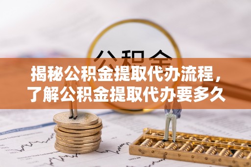 甘井子揭秘公积金提取代办流程，了解公积金提取代办要多久的关键因素