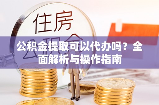 甘井子公积金提取可以代办吗？全面解析与操作指南