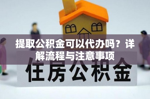 甘井子提取公积金可以代办吗？详解流程与注意事项