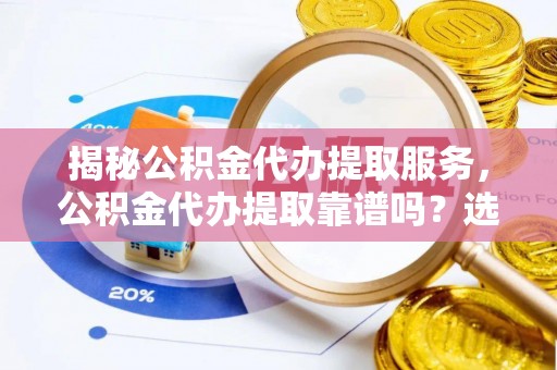 甘井子揭秘公积金代办提取服务，公积金代办提取靠谱吗？选择前你需要知道这些！