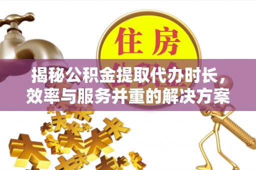 甘井子揭秘公积金提取代办时长，效率与服务并重的解决方案