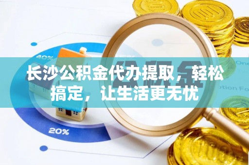 甘井子长沙公积金代办提取，轻松搞定，让生活更无忧