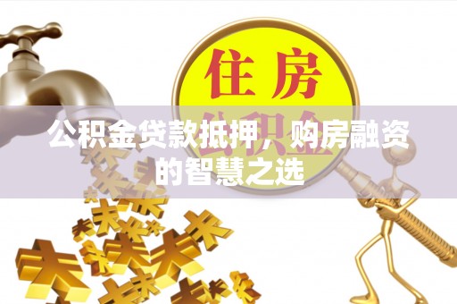 甘井子公积金贷款抵押，购房融资的智慧之选