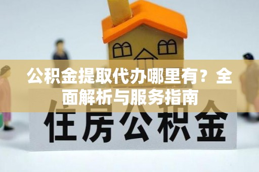 甘井子公积金提取代办哪里有？全面解析与服务指南