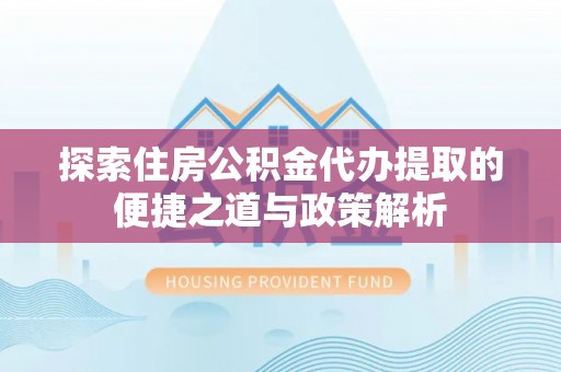 甘井子探索住房公积金代办提取的便捷之道与政策解析