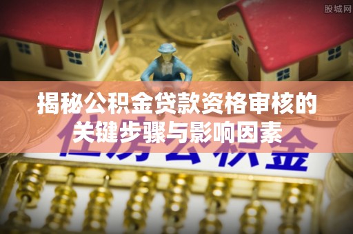 甘井子揭秘公积金贷款资格审核的关键步骤与影响因素