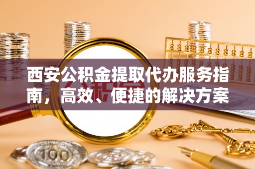甘井子西安公积金提取代办服务指南，高效、便捷的解决方案