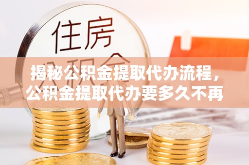 甘井子揭秘公积金提取代办流程，公积金提取代办要多久不再是谜题