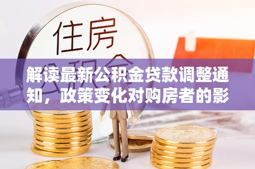 甘井子解读最新公积金贷款调整通知，政策变化对购房者的影响与应对策略