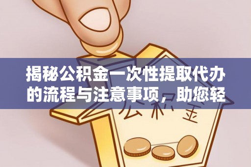 甘井子揭秘公积金一次性提取代办的流程与注意事项，助您轻松搞定财务规划