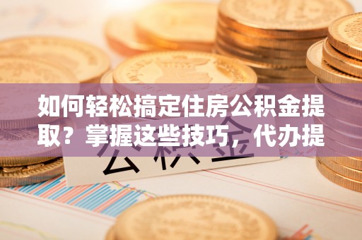 甘井子如何轻松搞定住房公积金提取？掌握这些技巧，代办提取住房公积金不再难