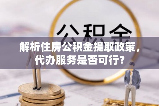 甘井子解析住房公积金提取政策，代办服务是否可行？