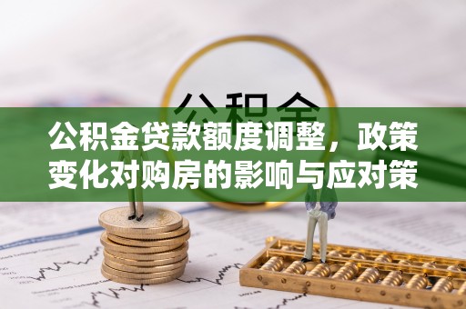 甘井子公积金贷款额度调整，政策变化对购房的影响与应对策略