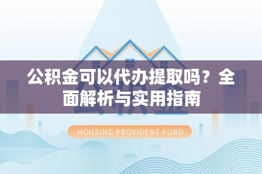 甘井子公积金可以代办提取吗？全面解析与实用指南