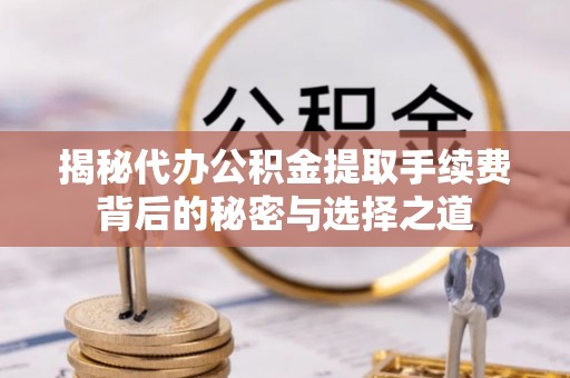 甘井子揭秘代办公积金提取手续费背后的秘密与选择之道