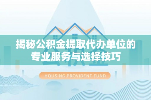 甘井子揭秘公积金提取代办单位的专业服务与选择技巧