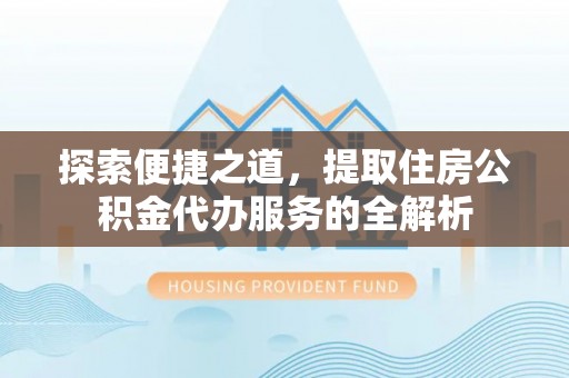 甘井子探索便捷之道，提取住房公积金代办服务的全解析