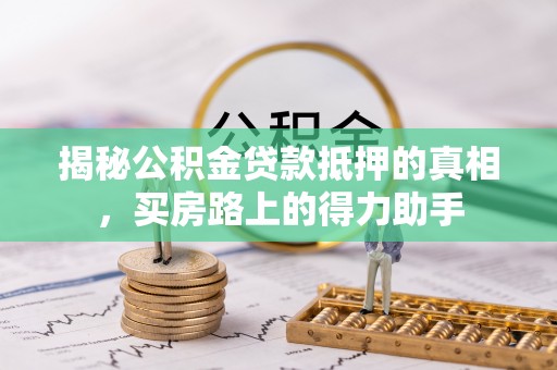 甘井子揭秘公积金贷款抵押的真相，买房路上的得力助手