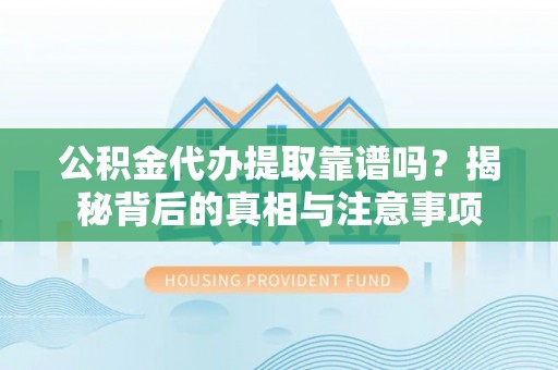 甘井子公积金代办提取靠谱吗？揭秘背后的真相与注意事项