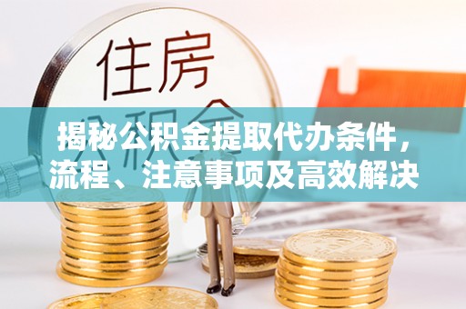 甘井子揭秘公积金提取代办条件，流程、注意事项及高效解决方案