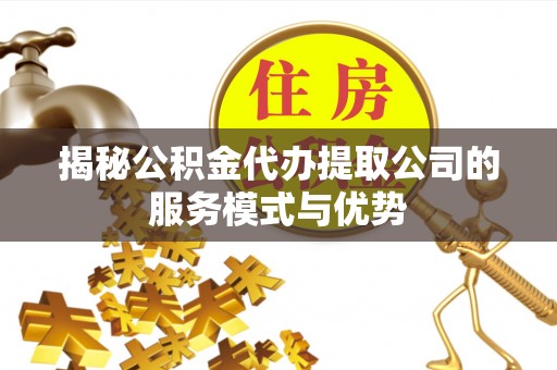 甘井子揭秘公积金代办提取公司的服务模式与优势