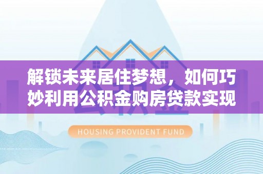 甘井子解锁未来居住梦想，如何巧妙利用公积金购房贷款实现房产投资