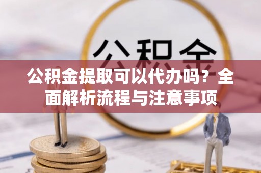 甘井子公积金提取可以代办吗？全面解析流程与注意事项