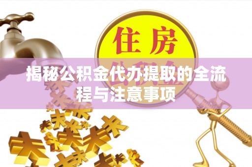 甘井子揭秘公积金代办提取的全流程与注意事项