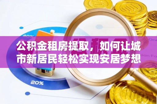 甘井子公积金租房提取，如何让城市新居民轻松实现安居梦想