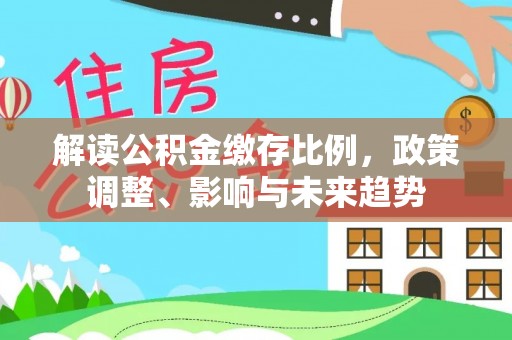甘井子解读公积金缴存比例，政策调整、影响与未来趋势