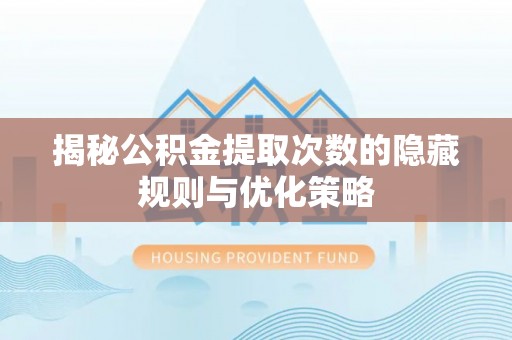 甘井子揭秘公积金提取次数的隐藏规则与优化策略