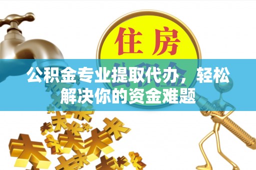 甘井子公积金专业提取代办，轻松解决你的资金难题