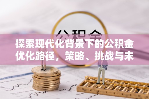 甘井子探索现代化背景下的公积金优化路径，策略、挑战与未来展望