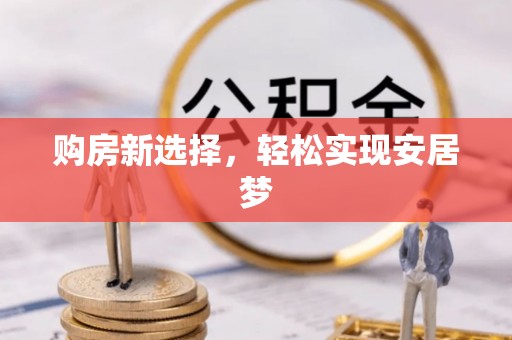 甘井子购房新选择，轻松实现安居梦