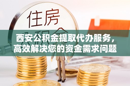 甘井子西安公积金提取代办服务，高效解决您的资金需求问题