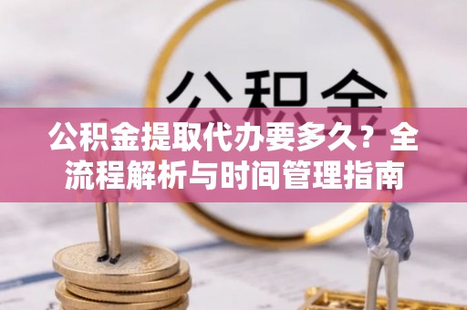 甘井子公积金提取代办要多久？全流程解析与时间管理指南