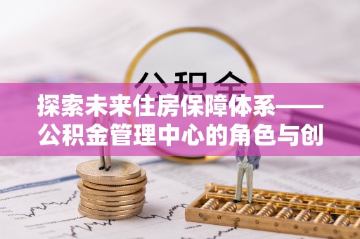 甘井子探索未来住房保障体系——公积金管理中心的角色与创新
