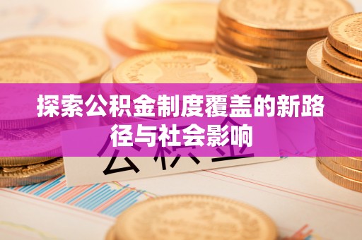 甘井子探索公积金制度覆盖的新路径与社会影响
