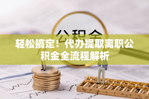 甘井子轻松搞定！代办提取离职公积金全流程解析