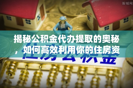 甘井子揭秘公积金代办提取的奥秘，如何高效利用你的住房资金