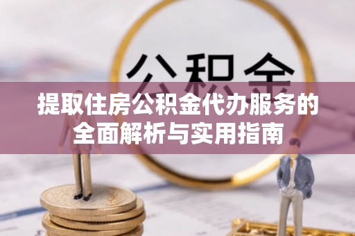甘井子提取住房公积金代办服务的全面解析与实用指南