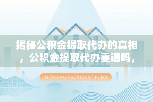 甘井子揭秘公积金提取代办的真相，公积金提取代办靠谱吗，如何选择专业服务？