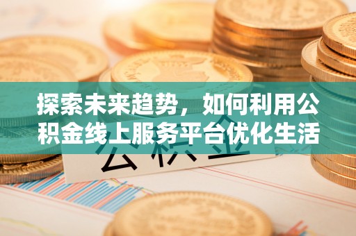 甘井子探索未来趋势，如何利用公积金线上服务平台优化生活