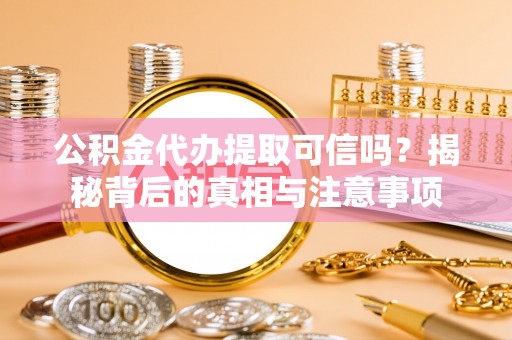 甘井子公积金代办提取可信吗？揭秘背后的真相与注意事项