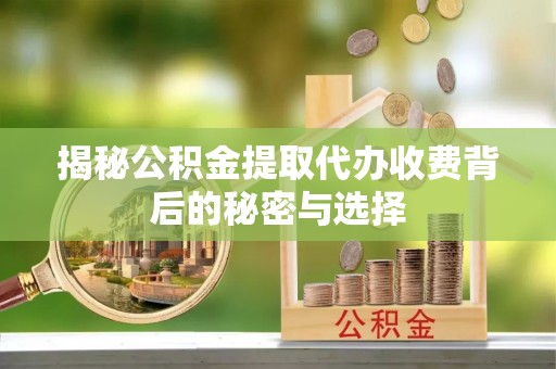 甘井子揭秘公积金提取代办收费背后的秘密与选择