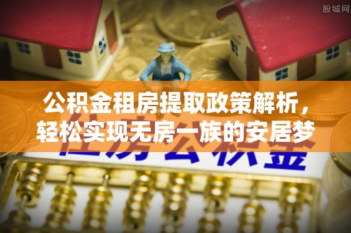 甘井子公积金租房提取政策解析，轻松实现无房一族的安居梦想