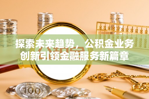 甘井子探索未来趋势，公积金业务创新引领金融服务新篇章